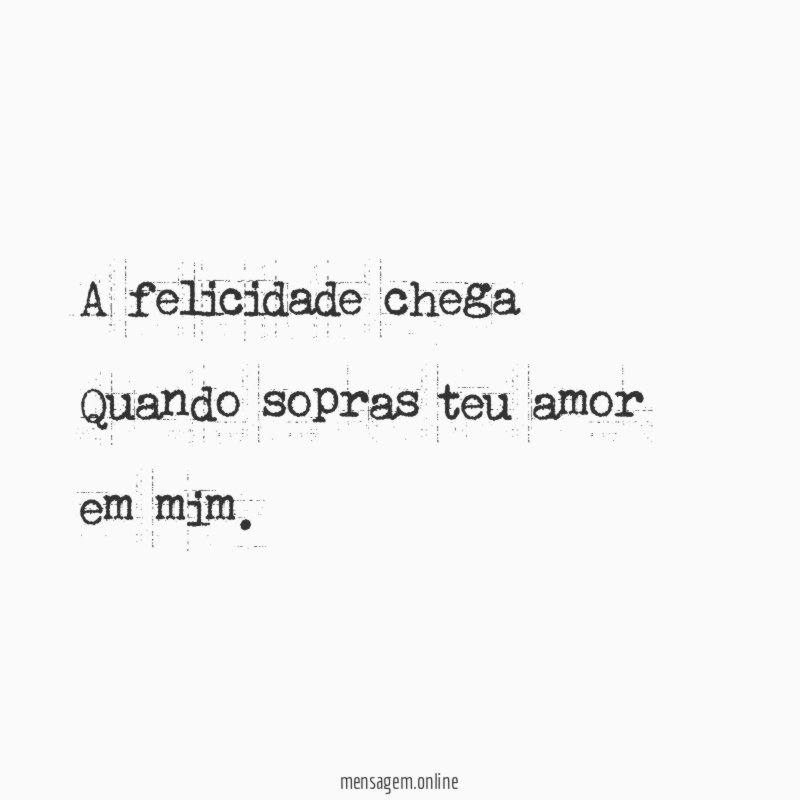 A felicidade chega Quando sopras teu amor em mim