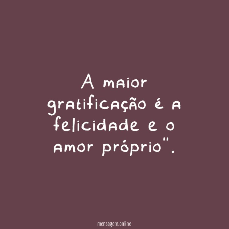 A maior gratificação é a felicidade e o amor próprio"