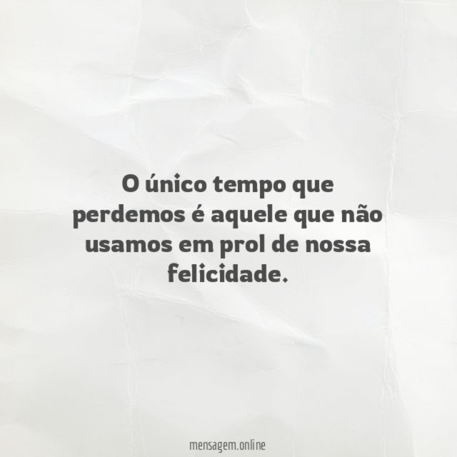 O único tempo que perdemos é aquele que