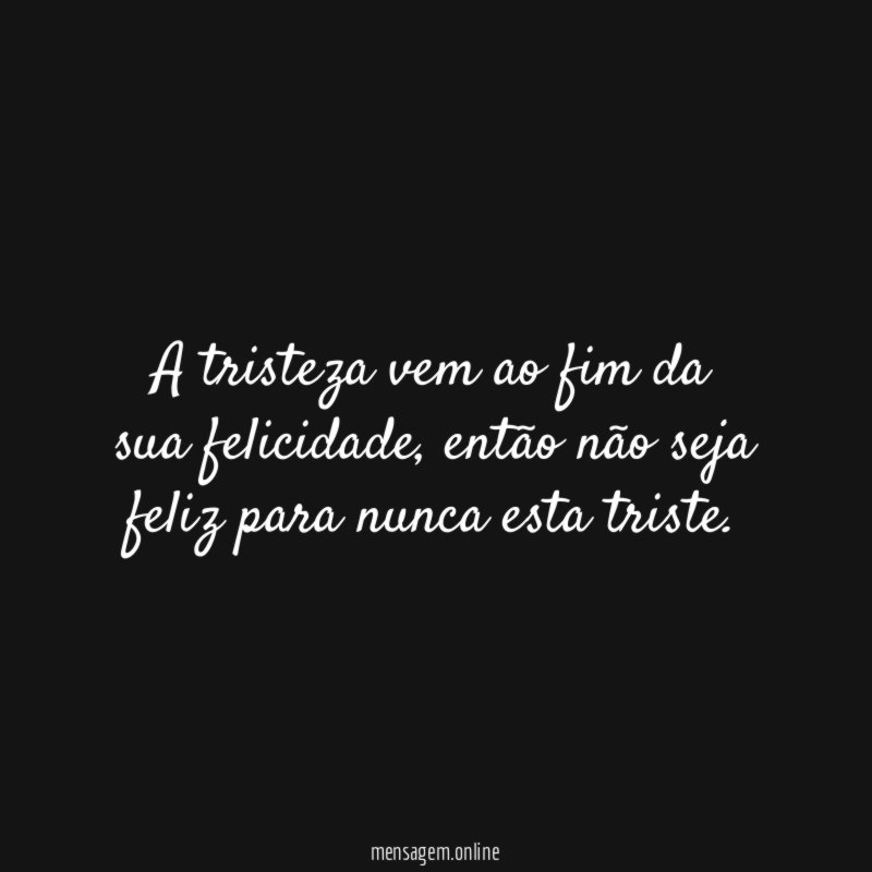 A tristeza vem ao fim da sua felicidade
