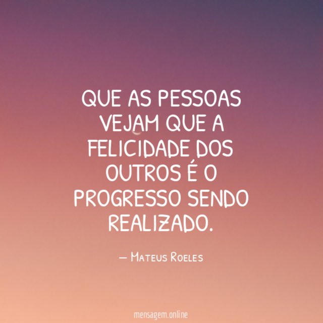 Que as pessoas vejam que a felicidade dos