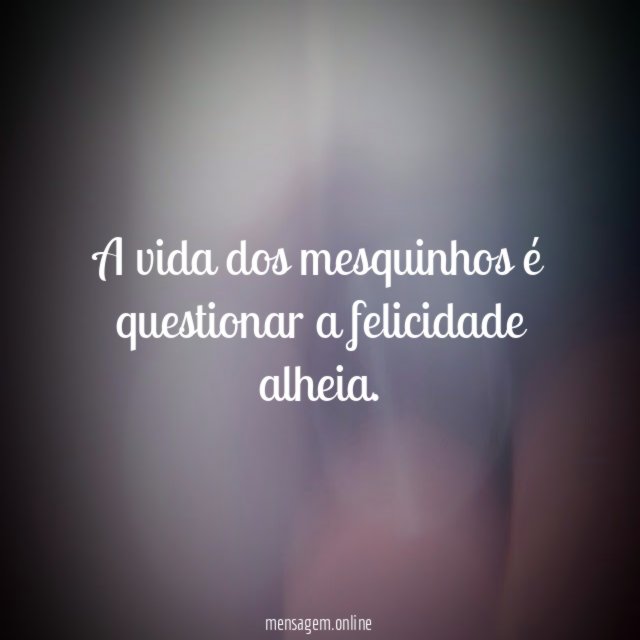 A vida dos mesquinhos é questionar a felicidade alheia