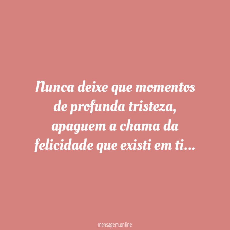 Nunca deixe que momentos de profunda tristeza