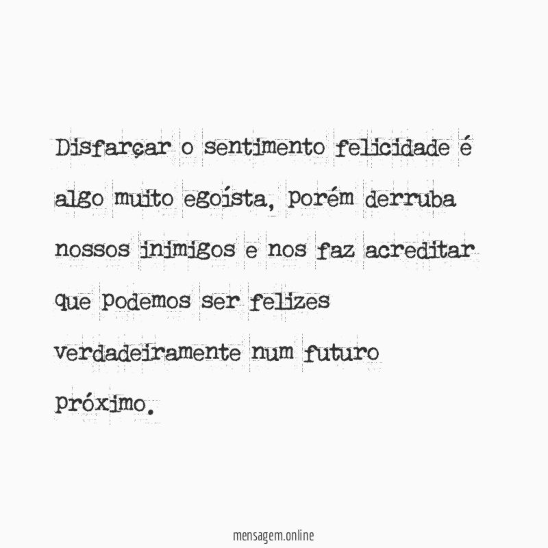 Disfarçar o sentimento felicidade é algo muito egoísta