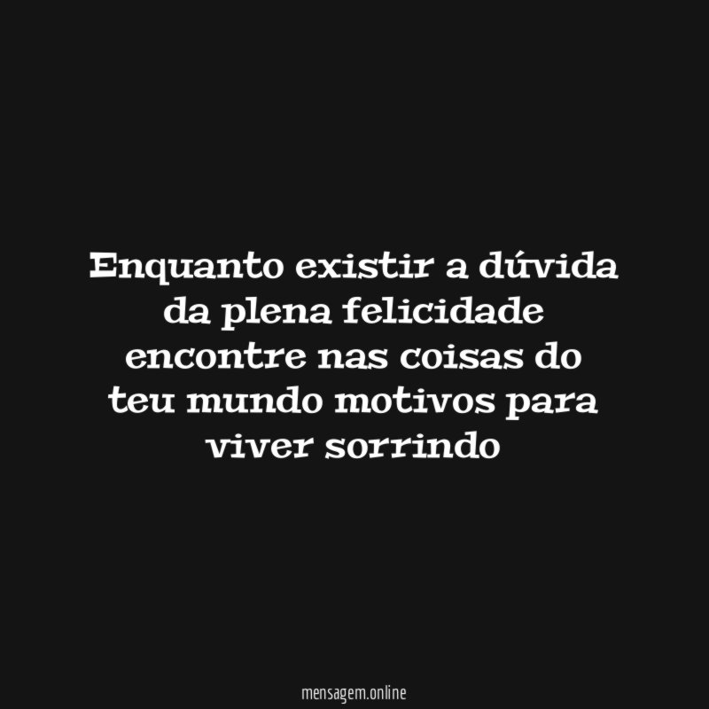 Enquanto existir a dúvida da plena felicidade encontre