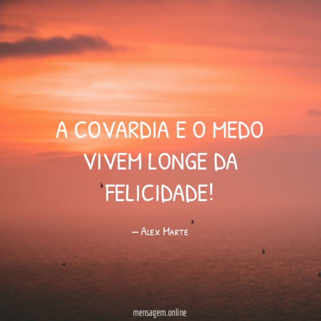 A Covardia e o medo vivem longe da Felicidade