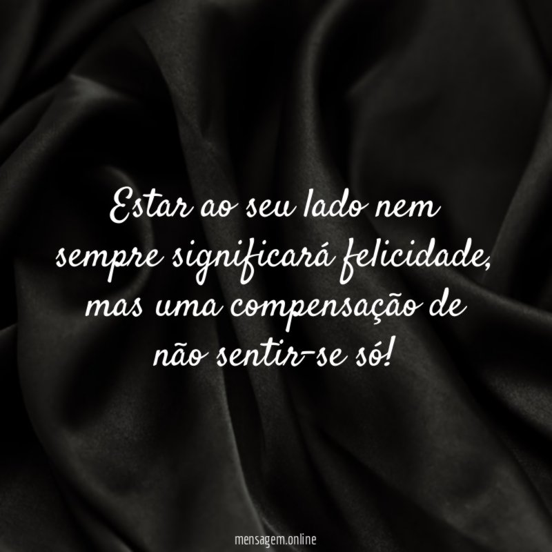 Estar ao seu lado nem sempre significará felicidade