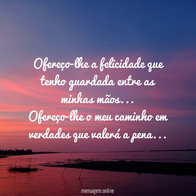 Ofereço-lhe a felicidade que tenho guardada entre as minhas mãos