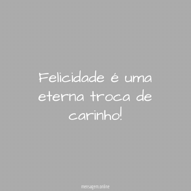Felicidade é uma eterna troca de carinho