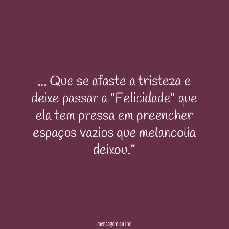 “… Que se afaste a tristeza e deixe passar a "Felicidade" que ela tem pressa em preencher espaços vazios que melancolia deixou.”