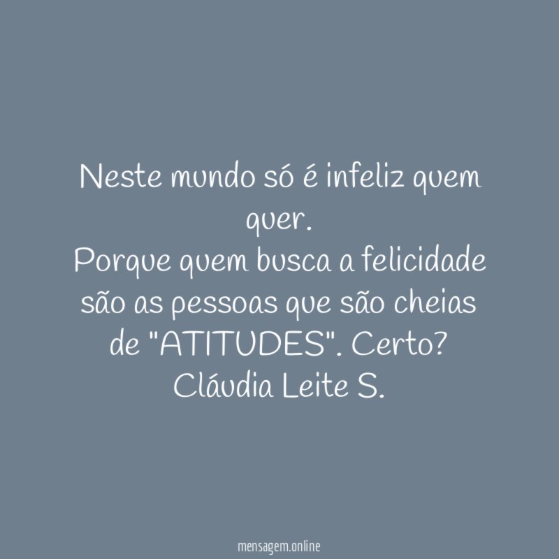 Neste mundo só é infeliz quem quer.
Porque quem busca a felicidade são as pessoas que são cheias de "ATITUDES". Certo?