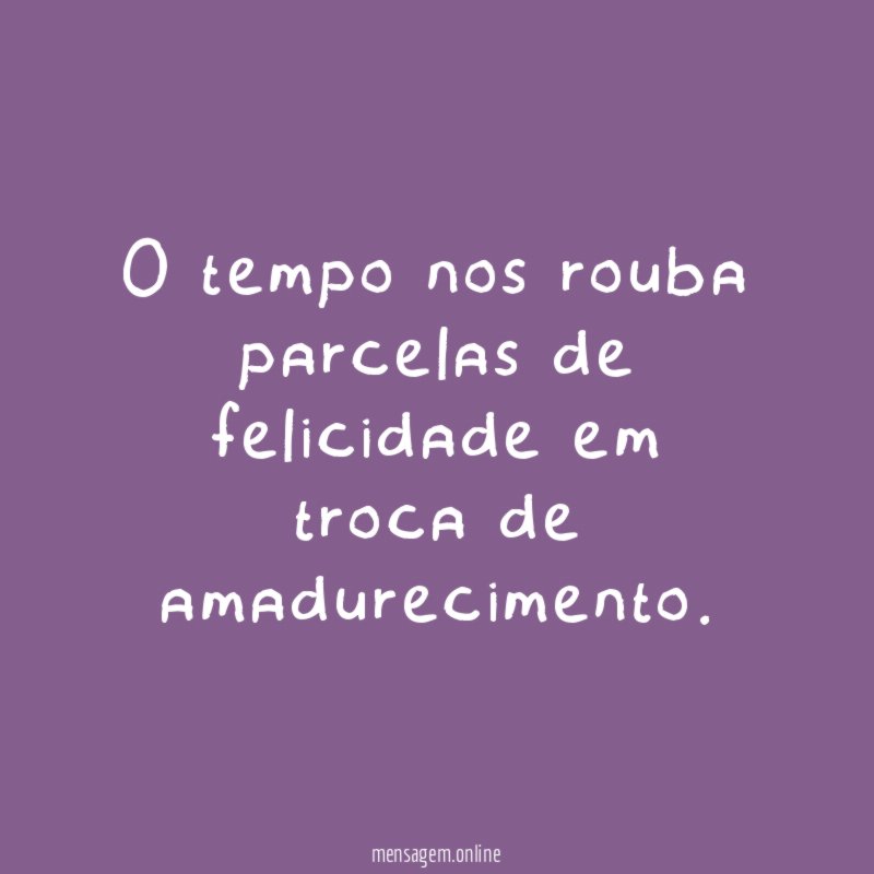 O tempo nos rouba parcelas de felicidade em troca de amadurecimento