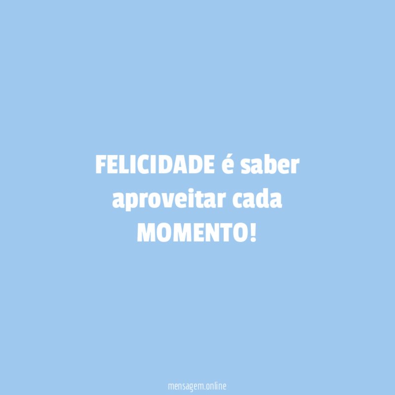 FELICIDADE é saber aproveitar cada MOMENTO
