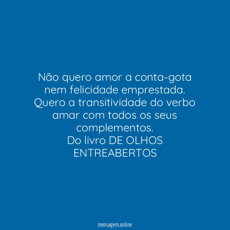 Não quero amor a conta-gota nem felicidade emprestada. Quero a transitividade do verbo amar com todos os seus complementos.