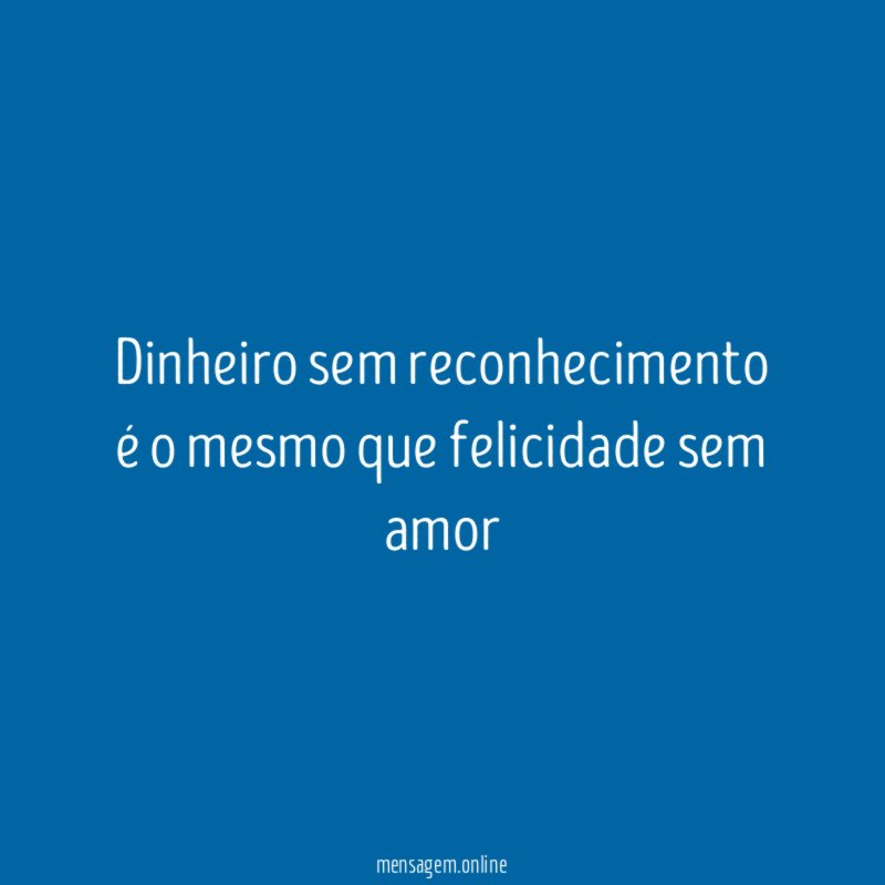Dinheiro sem reconhecimento é o mesmo que felicidade sem amor