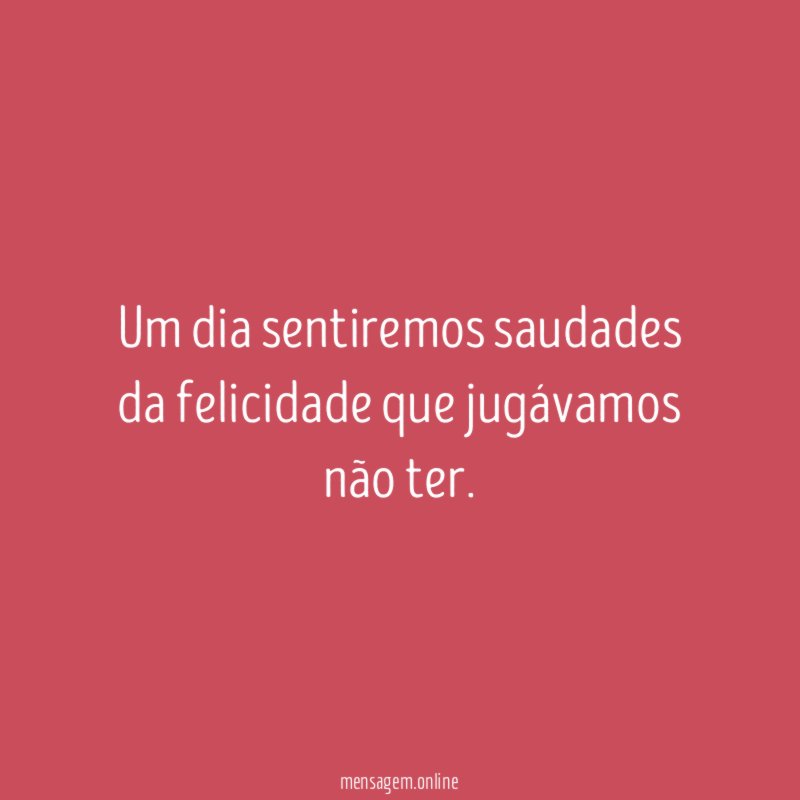 Um dia sentiremos saudades da felicidade que jugávamos não ter