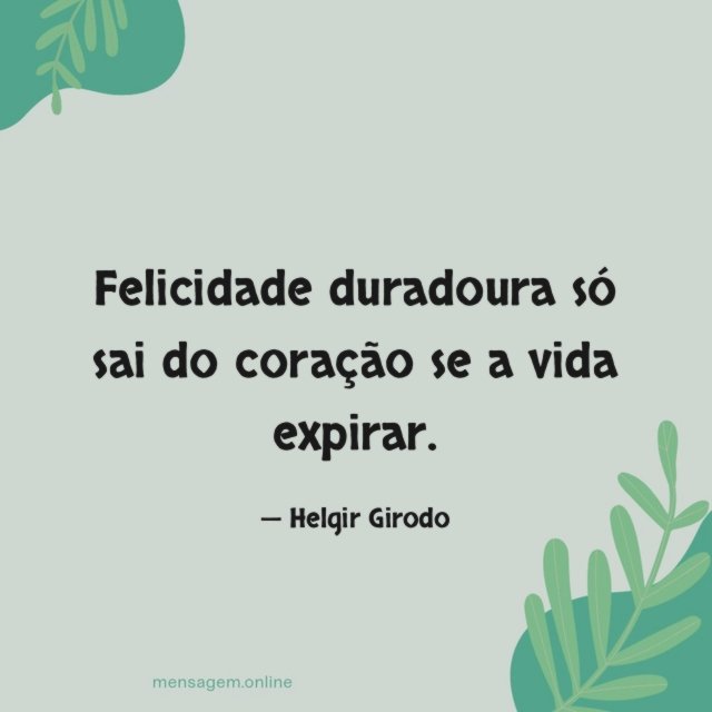 Felicidade duradoura só sai do coração se a vida expirar