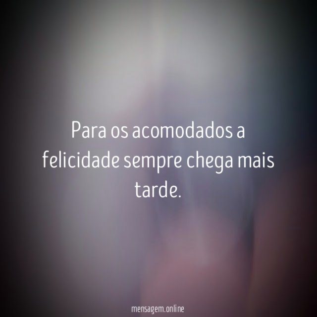 Para os acomodados a felicidade sempre chega mais tarde