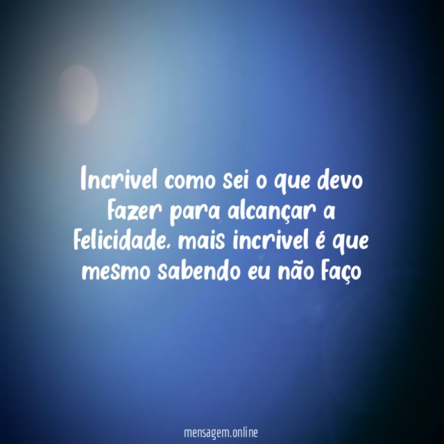 Incrivel como sei o que devo fazer para alcançar a felicidade