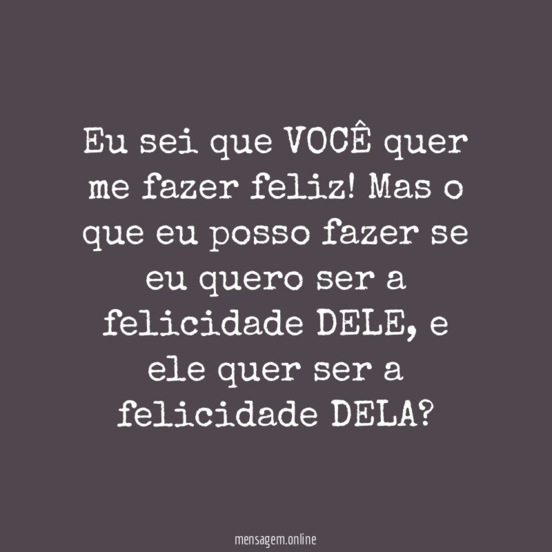 Eu sei que VOCÊ quer me fazer feliz