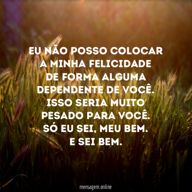 Eu não posso colocar
a minha felicidade
de forma alguma
dependente de você.