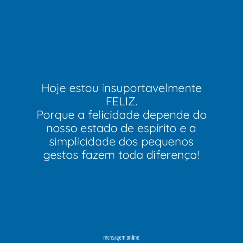 Hoje estou insuportavelmente FELIZ