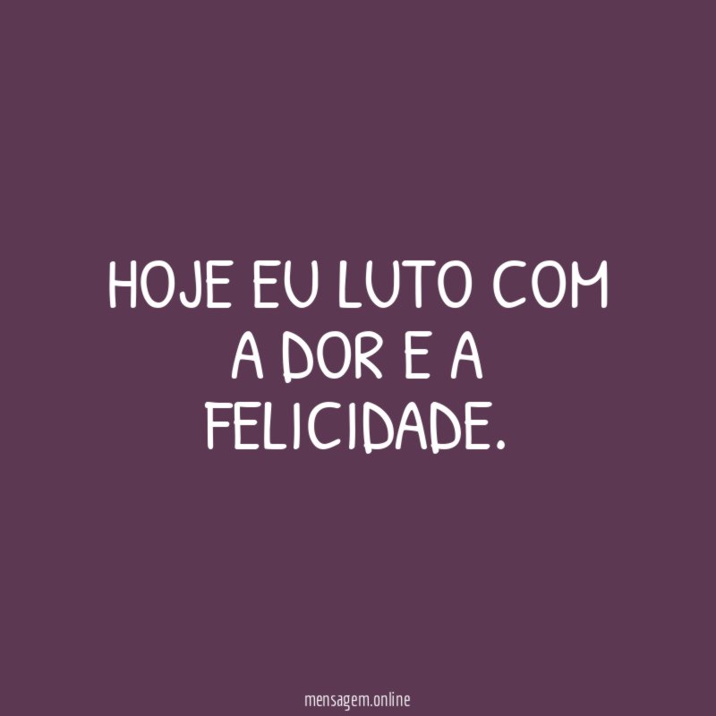 Hoje eu luto com a dor e a felicidade
