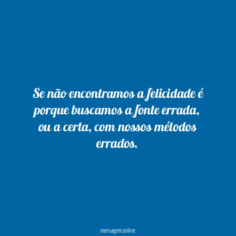Se não encontramos a felicidade é porque buscamos a fonte errada