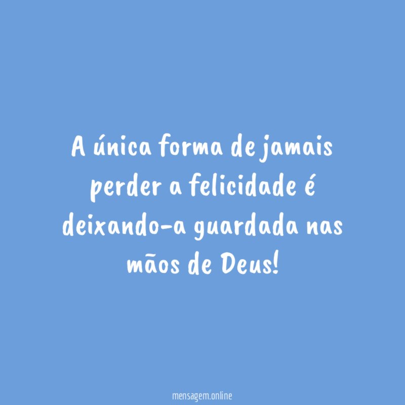 A única forma de jamais perder a felicidade