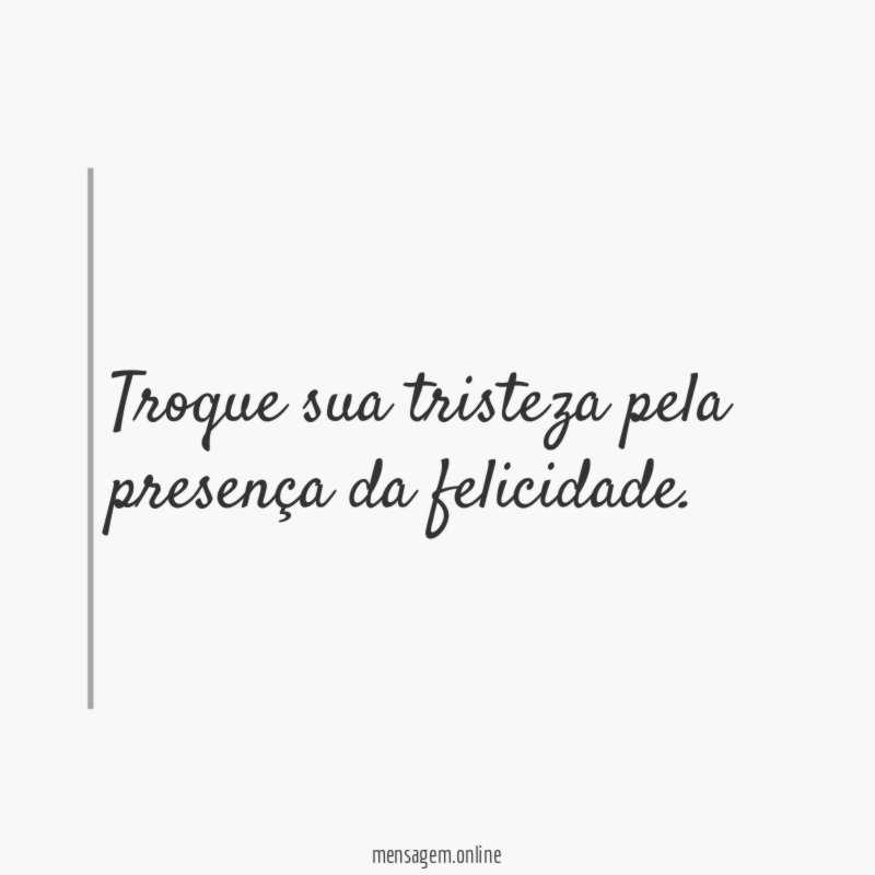 Troque sua tristeza pela presença da felicidade