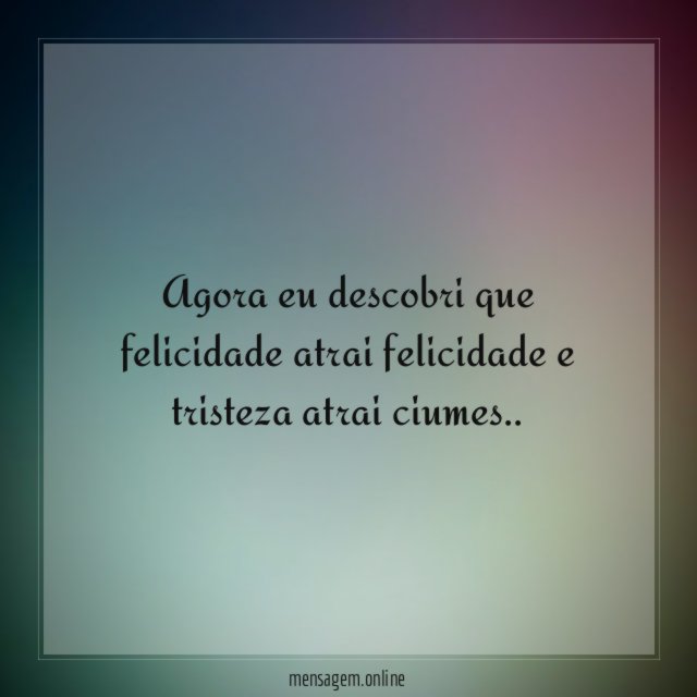 Agora eu descobri que felicidade atrai felicidade e tristeza atrai ciumes