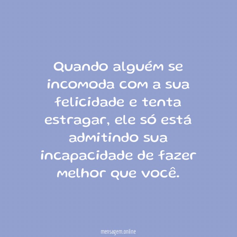 Quando alguém se incomoda com a sua felicidade e tenta estragar