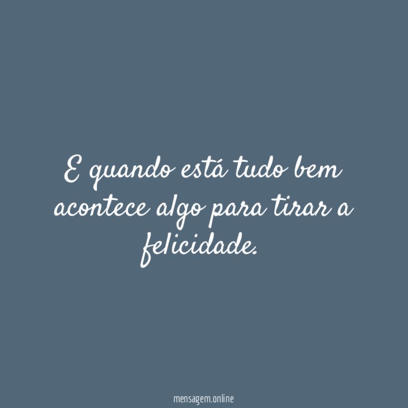 E quando está tudo bem acontece algo para tirar a felicidade