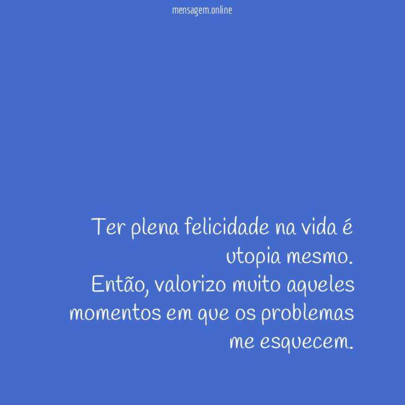 Ter plena felicidade na vida é utopia mesmo