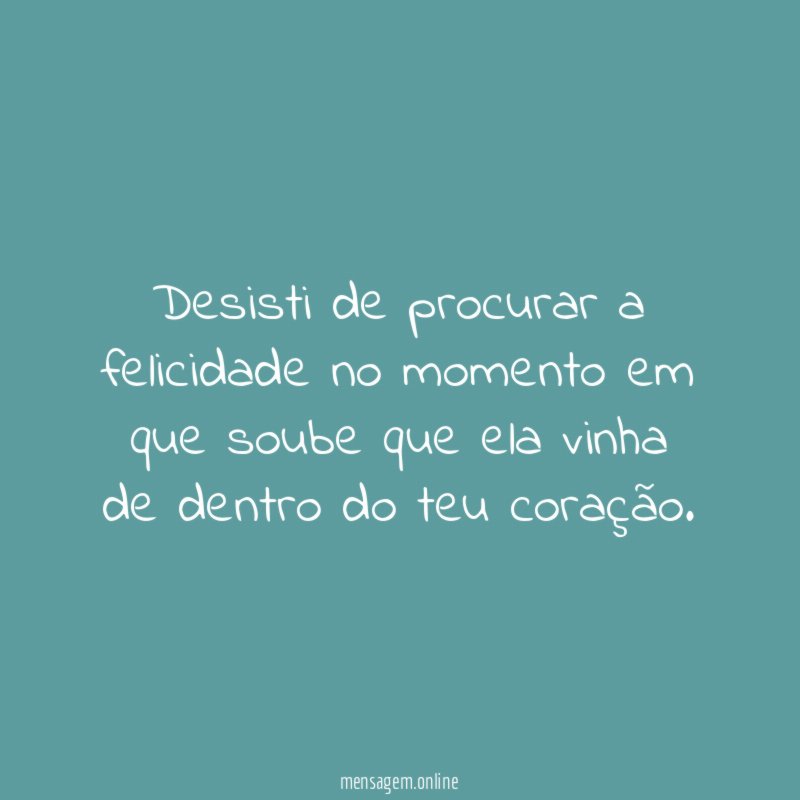 Desisti de procurar a felicidade no momento em