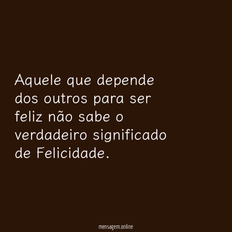 Aquele que depende dos outros para ser feliz