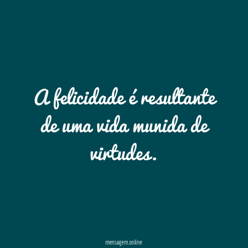 A felicidade é resultante de uma vida munida de virtudes