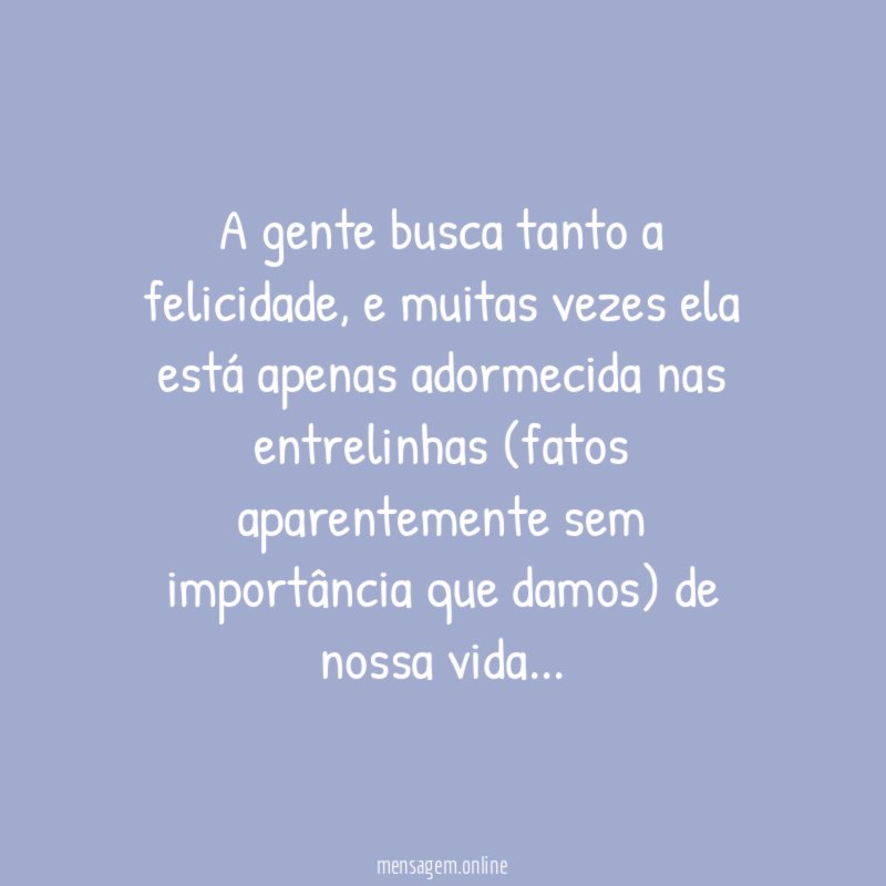 A gente busca tanto a felicidade