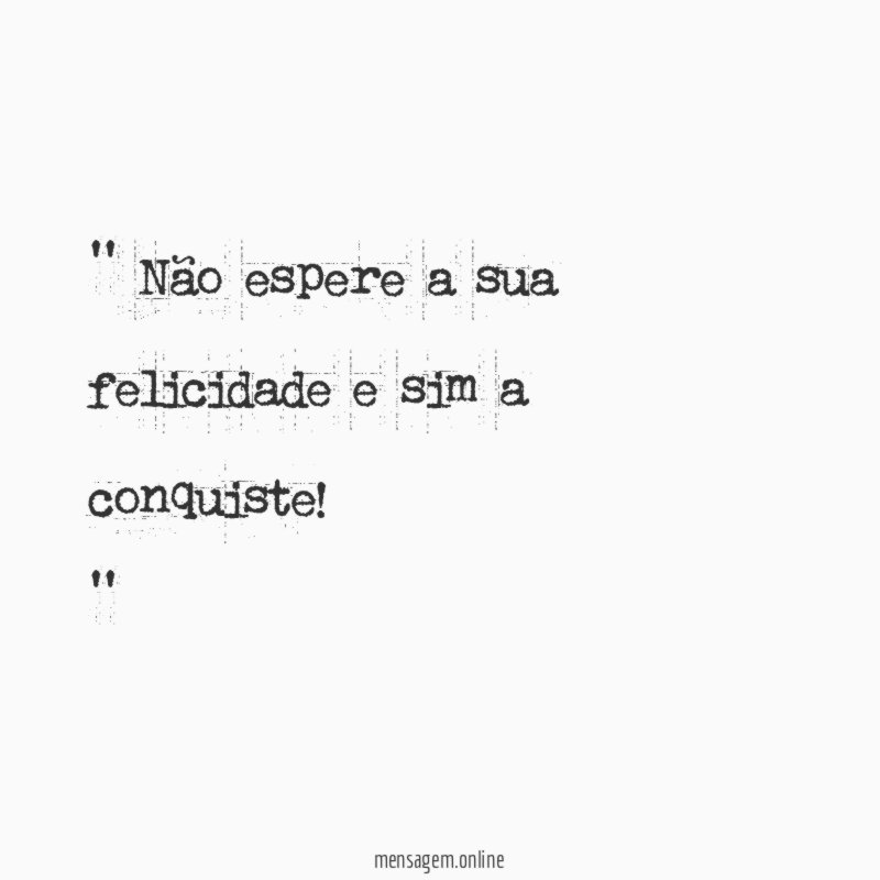 ' Não espere a sua felicidade e sim a conquiste