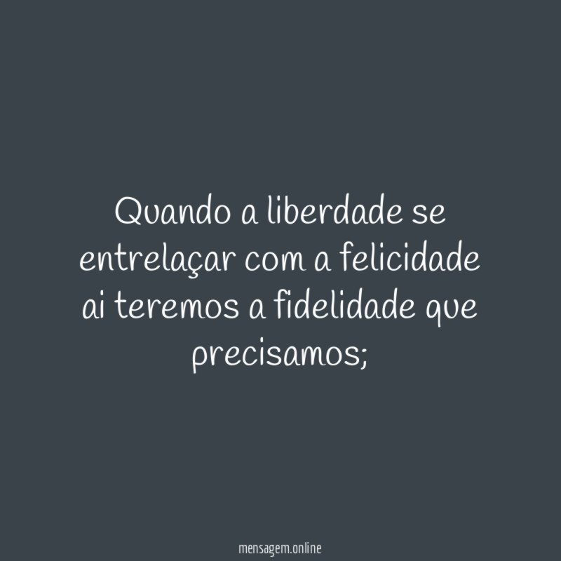 Quando a liberdade se entrelaçar com a felicidade