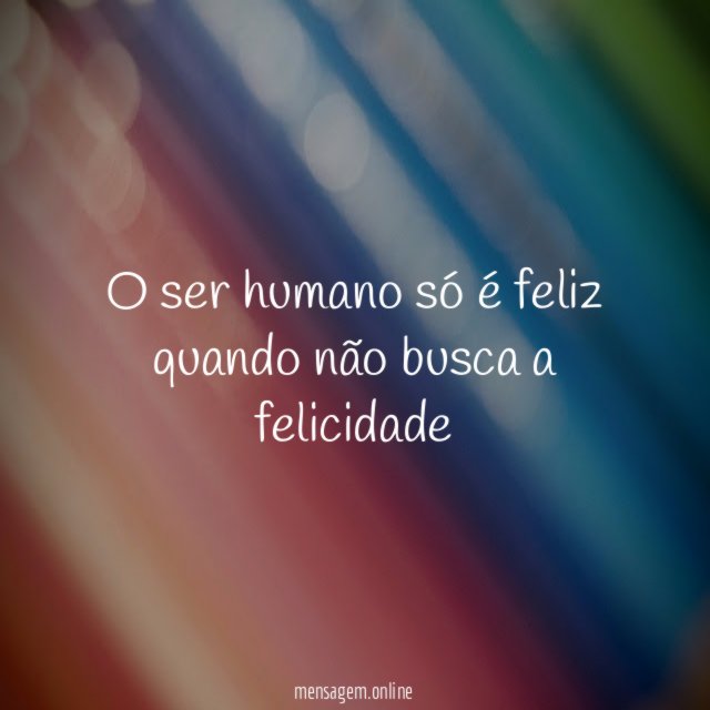 O ser humano só é feliz quando não busca a felicidade