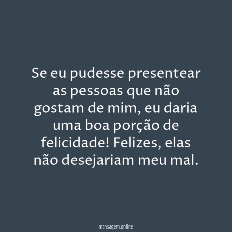 Se eu pudesse presentear as pessoas que não gostam de mim