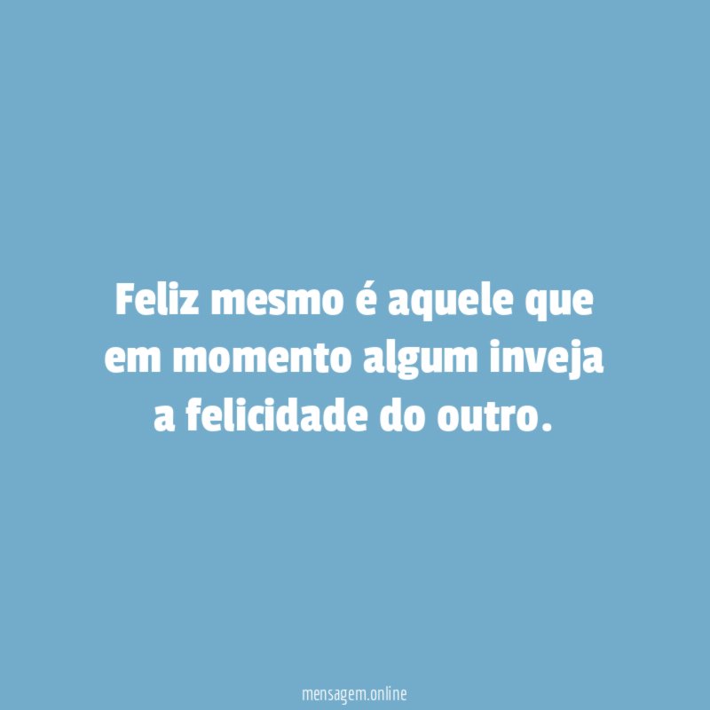 Feliz mesmo é aquele que em momento algum inveja a felicidade do outro