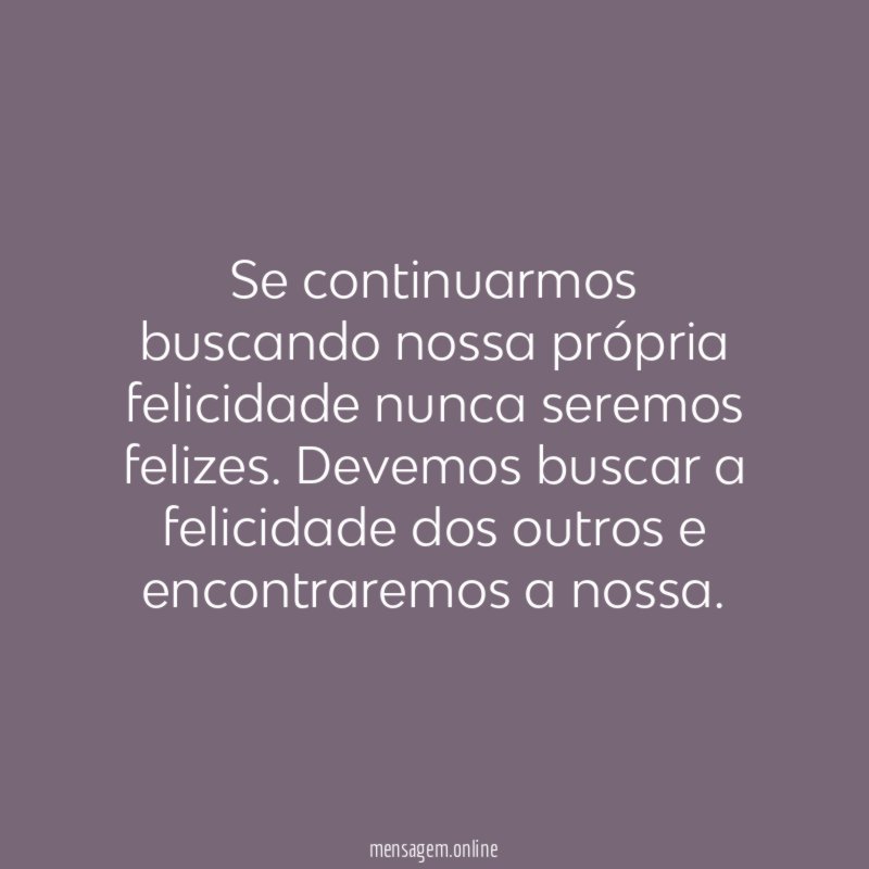 Se continuarmos buscando nossa própria felicidade nunca seremos felizes