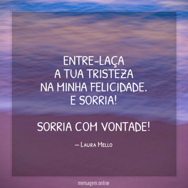 Entre-laça a tua tristeza na minha felicidade