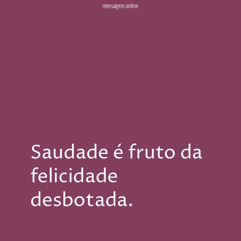 Saudade é fruto da felicidade desbotada