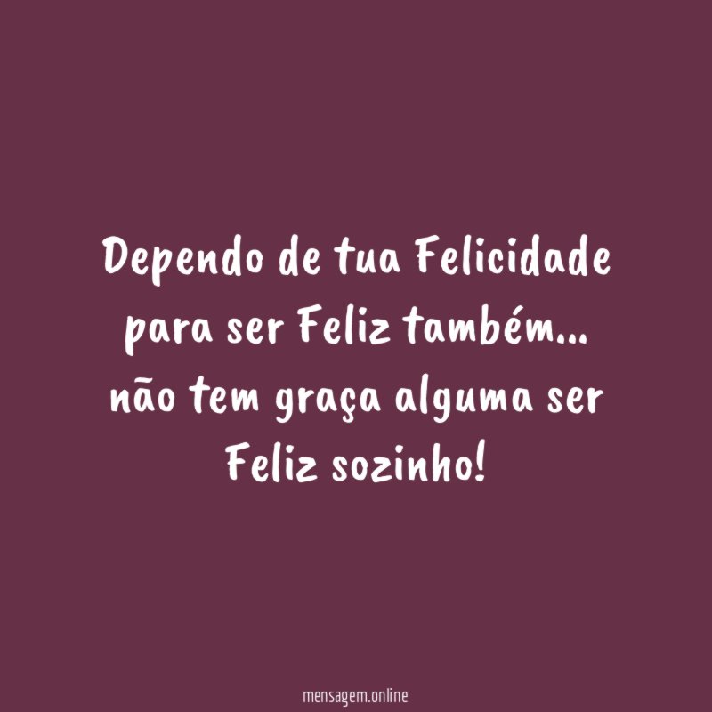 Dependo de tua Felicidade para ser Feliz também