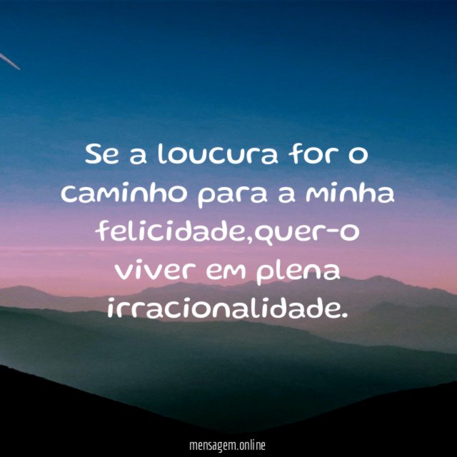 Se a loucura for o caminho para a minha felicidade