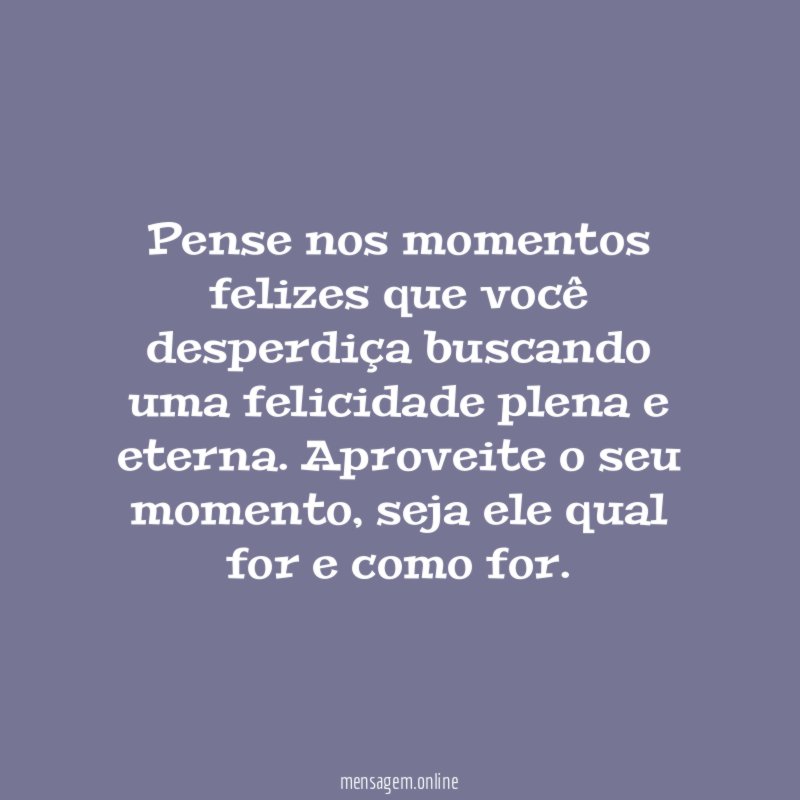 Pense nos momentos felizes que você desperdiça buscando