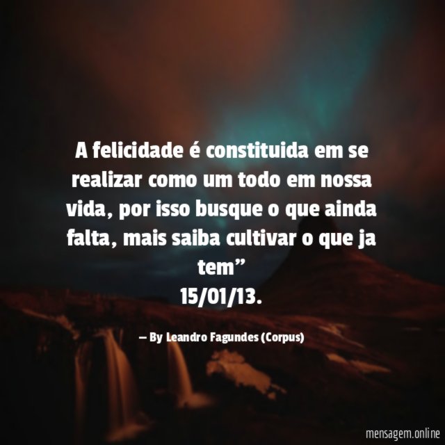 "A felicidade é constituida em se realizar como um todo em nossa vida, por isso busque o que ainda falta, mais saiba cultivar o que ja tem"